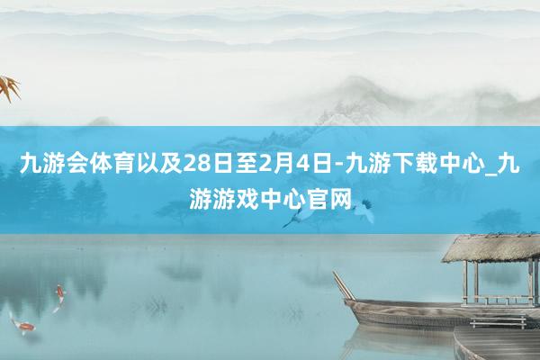 九游会体育以及28日至2月4日-九游下载中心_九游游戏中心官网