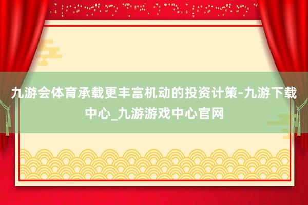 九游会体育承载更丰富机动的投资计策-九游下载中心_九游游戏中心官网