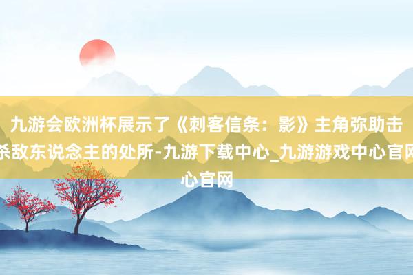 九游会欧洲杯展示了《刺客信条：影》主角弥助击杀敌东说念主的处所-九游下载中心_九游游戏中心官网