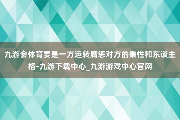 九游会体育要是一方运转膺惩对方的秉性和东谈主格-九游下载中心_九游游戏中心官网