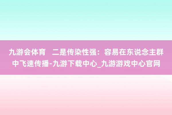 九游会体育   二是传染性强：容易在东说念主群中飞速传播-九游下载中心_九游游戏中心官网