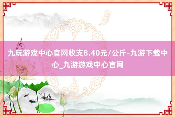 九玩游戏中心官网收支8.40元/公斤-九游下载中心_九游游戏中心官网