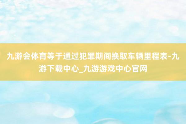 九游会体育等于通过犯罪期间换取车辆里程表-九游下载中心_九游游戏中心官网