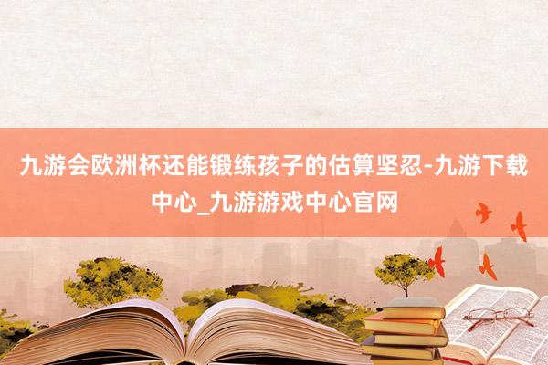 九游会欧洲杯还能锻练孩子的估算坚忍-九游下载中心_九游游戏中心官网