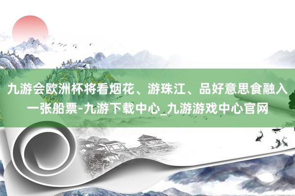 九游会欧洲杯将看烟花、游珠江、品好意思食融入一张船票-九游下载中心_九游游戏中心官网