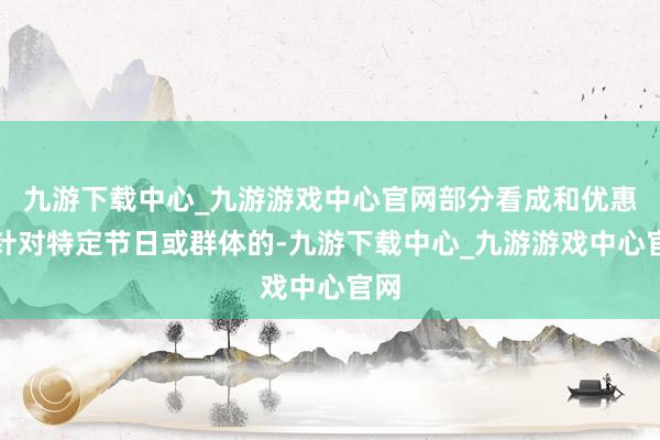 九游下载中心_九游游戏中心官网部分看成和优惠是针对特定节日或群体的-九游下载中心_九游游戏中心官网