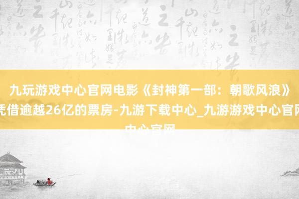 九玩游戏中心官网电影《封神第一部：朝歌风浪》凭借逾越26亿的票房-九游下载中心_九游游戏中心官网