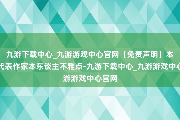 九游下载中心_九游游戏中心官网【免责声明】本文仅代表作家本东谈主不雅点-九游下载中心_九游游戏中心官网