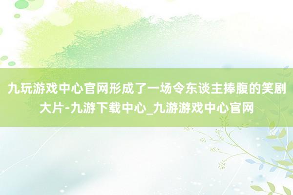 九玩游戏中心官网形成了一场令东谈主捧腹的笑剧大片-九游下载中心_九游游戏中心官网