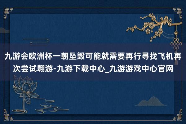 九游会欧洲杯一朝坠毁可能就需要再行寻找飞机再次尝试翱游-九游下载中心_九游游戏中心官网