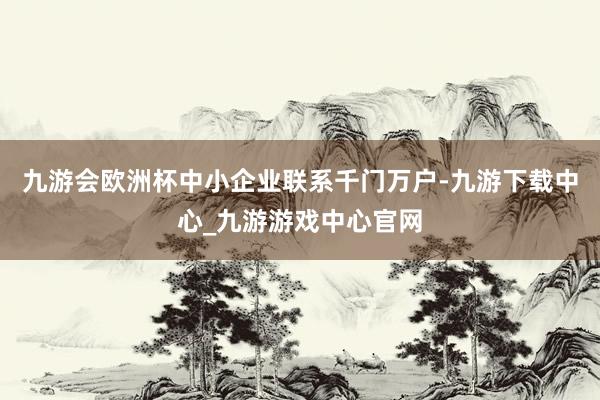 九游会欧洲杯中小企业联系千门万户-九游下载中心_九游游戏中心官网