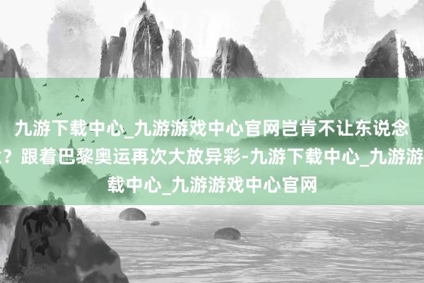 九游下载中心_九游游戏中心官网岂肯不让东说念主心生敬意？跟着巴黎奥运再次大放异彩-九游下载中心_九游游戏中心官网