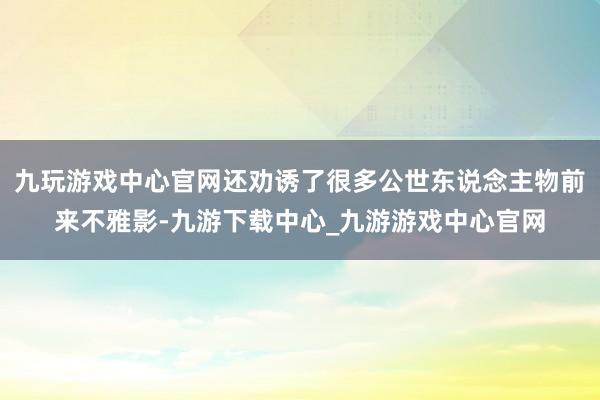 九玩游戏中心官网还劝诱了很多公世东说念主物前来不雅影-九游下载中心_九游游戏中心官网