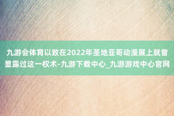 九游会体育以致在2022年圣地亚哥动漫展上就曾显露过这一权术-九游下载中心_九游游戏中心官网