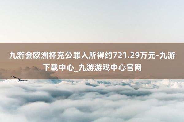 九游会欧洲杯充公罪人所得约721.29万元-九游下载中心_九游游戏中心官网