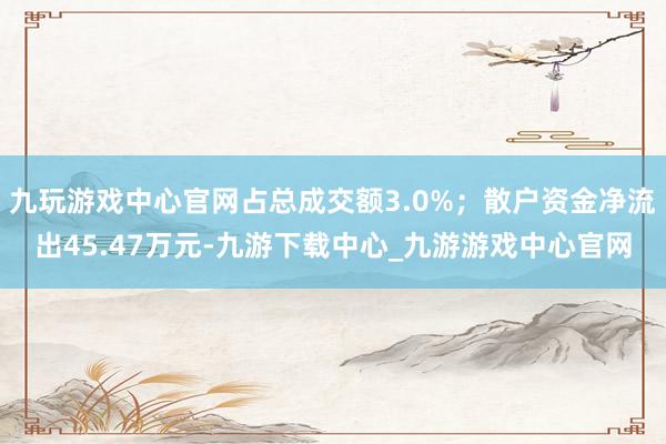 九玩游戏中心官网占总成交额3.0%；散户资金净流出45.47万元-九游下载中心_九游游戏中心官网