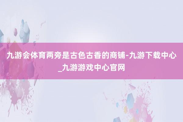 九游会体育两旁是古色古香的商铺-九游下载中心_九游游戏中心官网