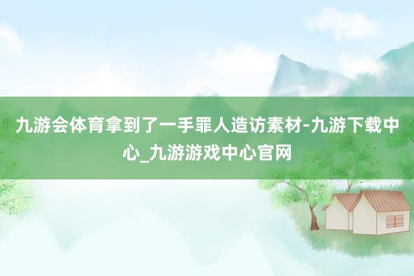 九游会体育拿到了一手罪人造访素材-九游下载中心_九游游戏中心官网