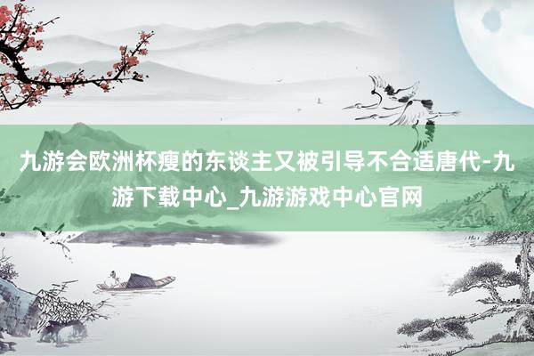 九游会欧洲杯瘦的东谈主又被引导不合适唐代-九游下载中心_九游游戏中心官网