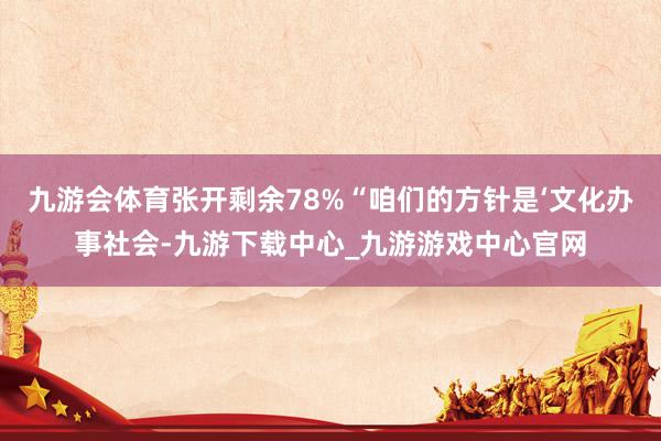 九游会体育张开剩余78%“咱们的方针是‘文化办事社会-九游下载中心_九游游戏中心官网