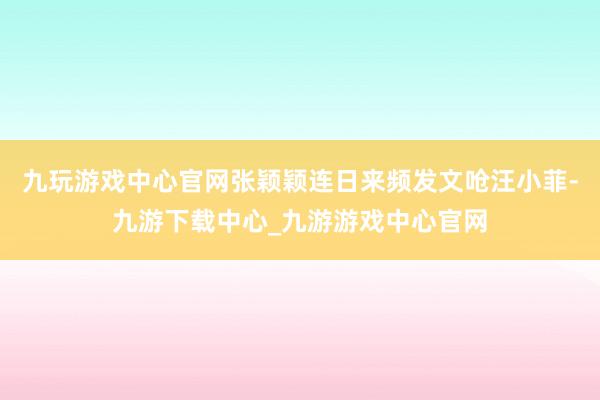 九玩游戏中心官网张颖颖连日来频发文呛汪小菲-九游下载中心_九游游戏中心官网