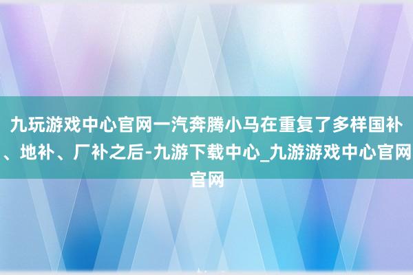 九玩游戏中心官网一汽奔腾小马在重复了多样国补、地补、厂补之后-九游下载中心_九游游戏中心官网