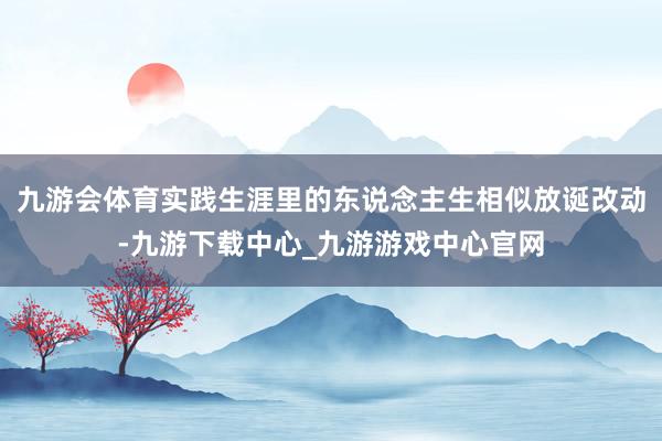 九游会体育实践生涯里的东说念主生相似放诞改动-九游下载中心_九游游戏中心官网