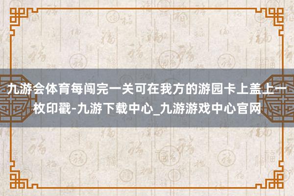 九游会体育每闯完一关可在我方的游园卡上盖上一枚印戳-九游下载中心_九游游戏中心官网