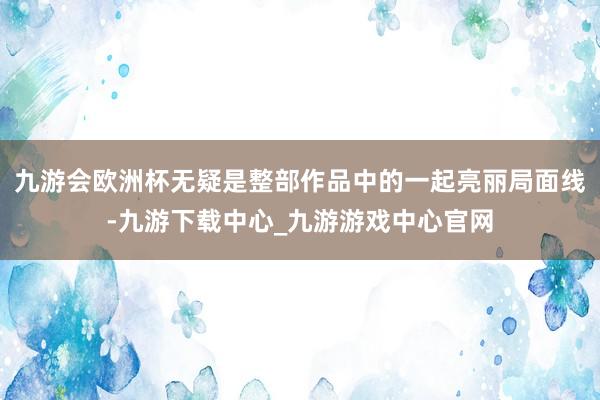 九游会欧洲杯无疑是整部作品中的一起亮丽局面线-九游下载中心_九游游戏中心官网