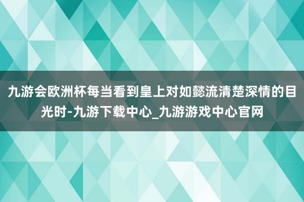 九游会欧洲杯每当看到皇上对如懿流清楚深情的目光时-九游下载中心_九游游戏中心官网