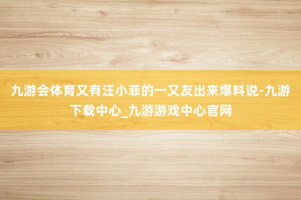 九游会体育又有汪小菲的一又友出来爆料说-九游下载中心_九游游戏中心官网