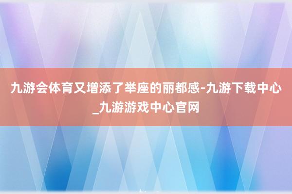 九游会体育又增添了举座的丽都感-九游下载中心_九游游戏中心官网