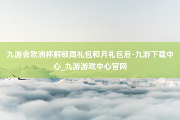 九游会欧洲杯解锁周礼包和月礼包后-九游下载中心_九游游戏中心官网