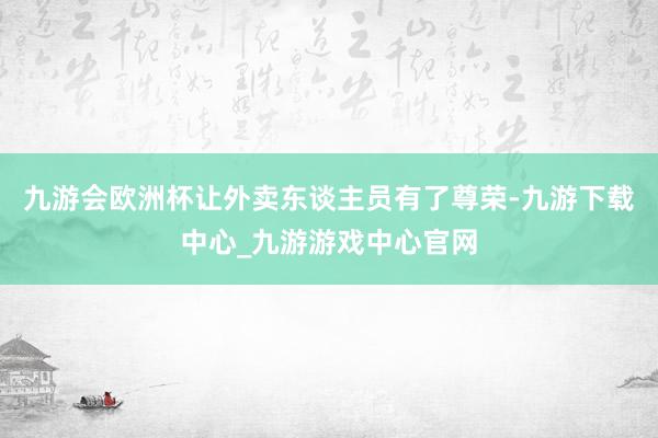 九游会欧洲杯让外卖东谈主员有了尊荣-九游下载中心_九游游戏中心官网