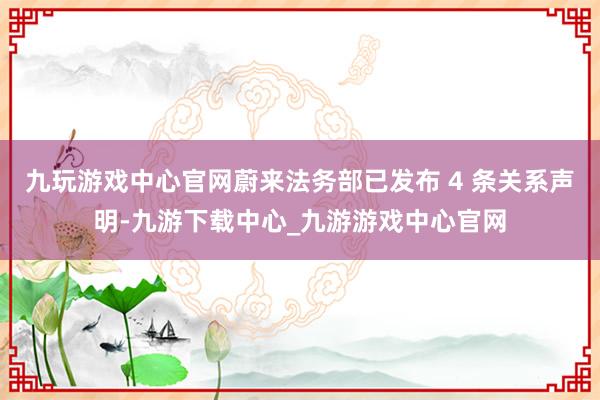 九玩游戏中心官网蔚来法务部已发布 4 条关系声明-九游下载中心_九游游戏中心官网