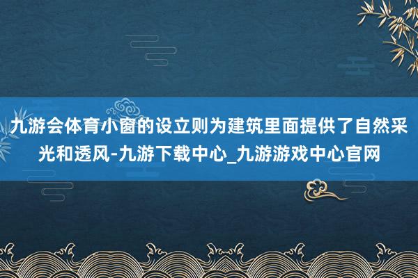 九游会体育小窗的设立则为建筑里面提供了自然采光和透风-九游下载中心_九游游戏中心官网