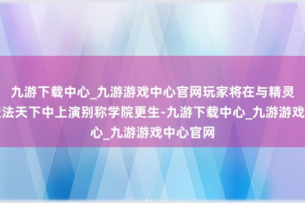 九游下载中心_九游游戏中心官网玩家将在与精灵共存的魔法天下中上演别称学院更生-九游下载中心_九游游戏中心官网