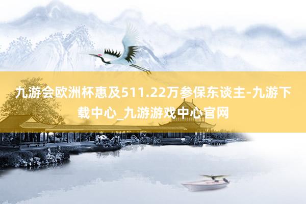 九游会欧洲杯惠及511.22万参保东谈主-九游下载中心_九游游戏中心官网