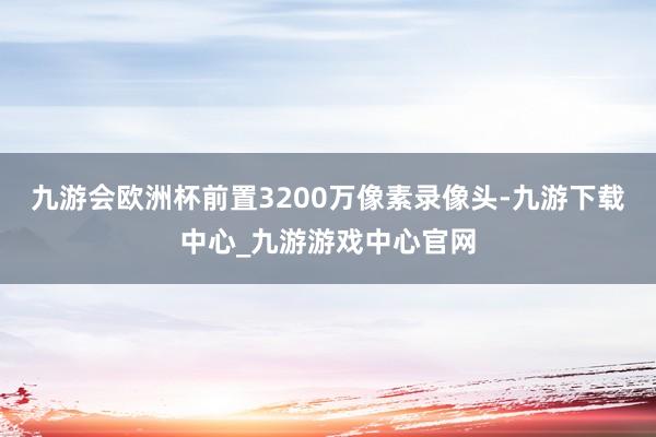 九游会欧洲杯前置3200万像素录像头-九游下载中心_九游游戏中心官网