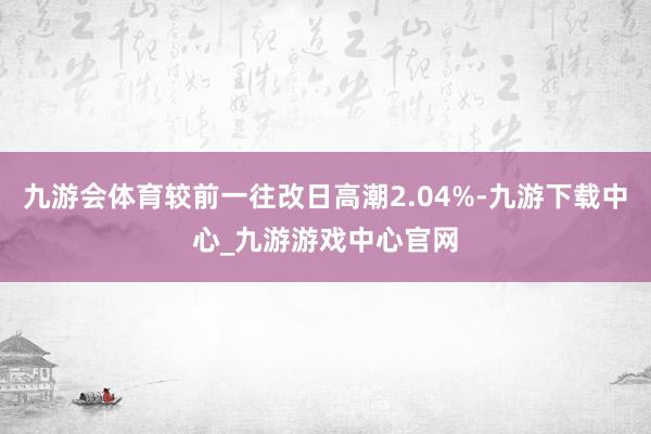 九游会体育较前一往改日高潮2.04%-九游下载中心_九游游戏中心官网