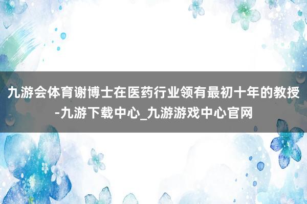 九游会体育谢博士在医药行业领有最初十年的教授-九游下载中心_九游游戏中心官网