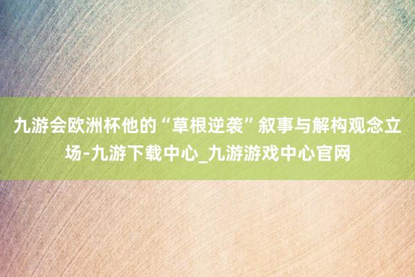 九游会欧洲杯他的“草根逆袭”叙事与解构观念立场-九游下载中心_九游游戏中心官网