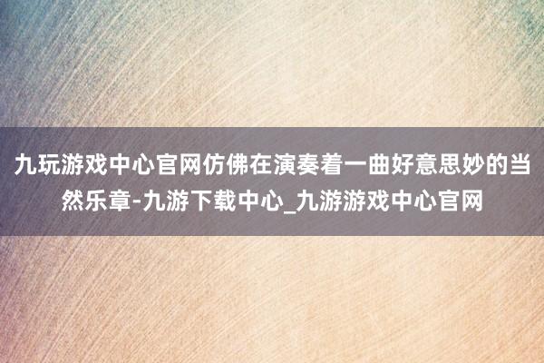 九玩游戏中心官网仿佛在演奏着一曲好意思妙的当然乐章-九游下载中心_九游游戏中心官网