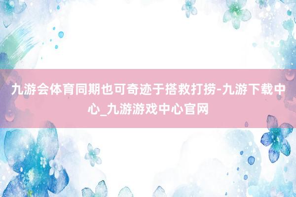 九游会体育同期也可奇迹于搭救打捞-九游下载中心_九游游戏中心官网