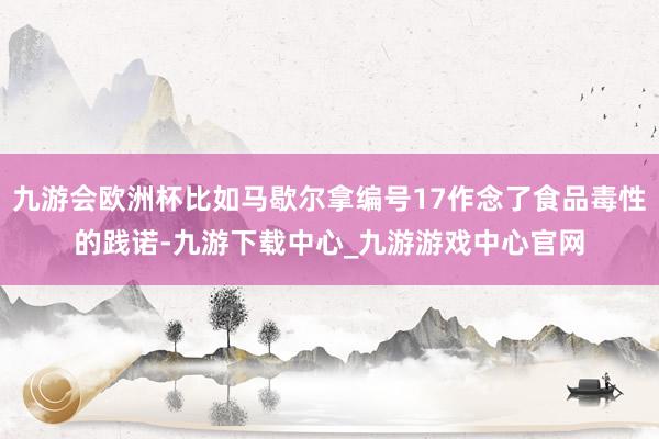 九游会欧洲杯比如马歇尔拿编号17作念了食品毒性的践诺-九游下载中心_九游游戏中心官网