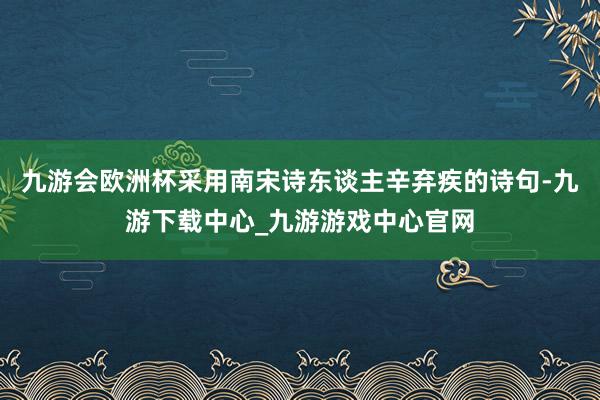 九游会欧洲杯采用南宋诗东谈主辛弃疾的诗句-九游下载中心_九游游戏中心官网